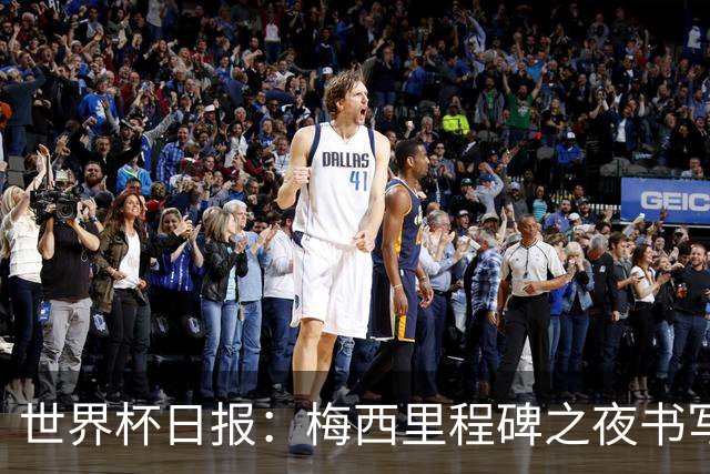 世界杯日报：梅西里程碑之夜书写传奇 姆巴佩加冕法国队史射手王